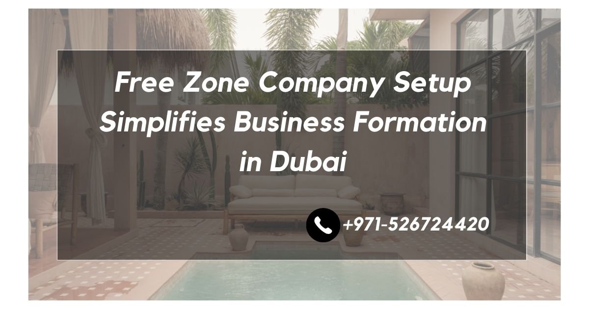 Free Zone Company Setup Simplifies Business Formation in Dubai with Hassle-Free Processes and Strategic Benefits